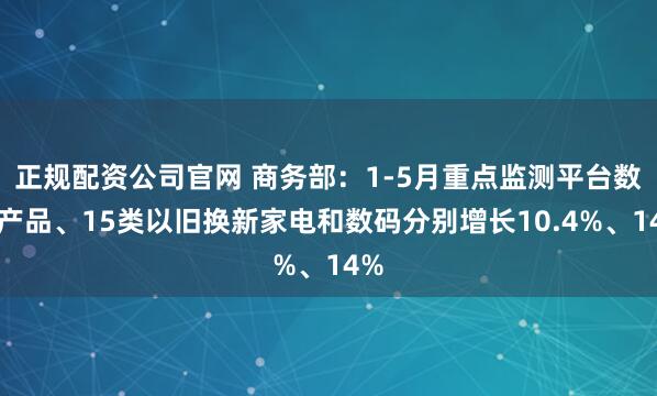 正规配资公司官网 商务部：1-5月重点监测平台数字产品、15类以旧换新家电和数码分别增长10.4%、14%