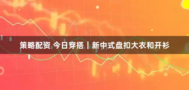 策略配资 今日穿搭｜新中式盘扣大衣和开衫