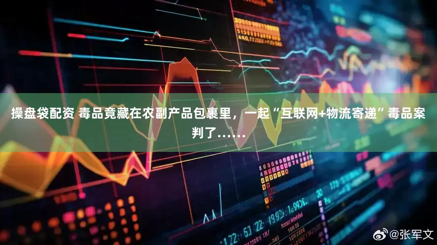 操盘袋配资 毒品竟藏在农副产品包裹里，一起“互联网+物流寄递”毒品案判了……