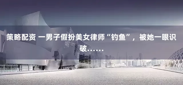 策略配资 一男子假扮美女律师“钓鱼”，被她一眼识破……