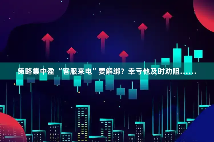 策略集中盈 “客服来电”要解绑？幸亏他及时劝阻……