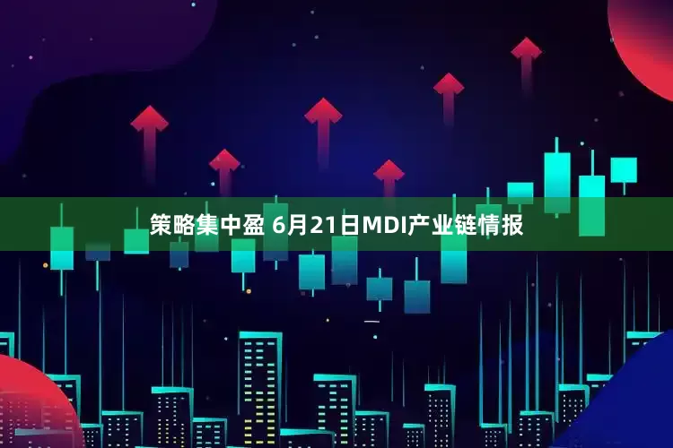 策略集中盈 6月21日MDI产业链情报