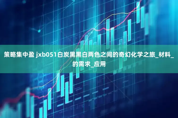策略集中盈 jxb051白炭黑黑白两色之间的奇幻化学之旅_材料_的需求_应用