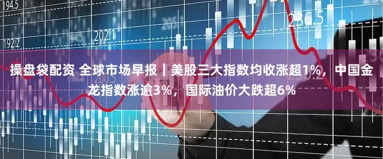 操盘袋配资 全球市场早报｜美股三大指数均收涨超1%，中国金龙指数涨逾3%，国际油价大跌超6%