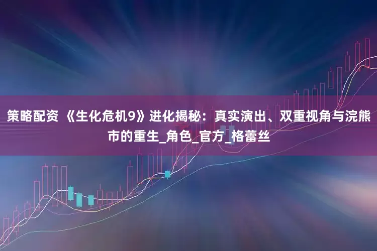策略配资 《生化危机9》进化揭秘：真实演出、双重视角与浣熊市的重生_角色_官方_格蕾丝