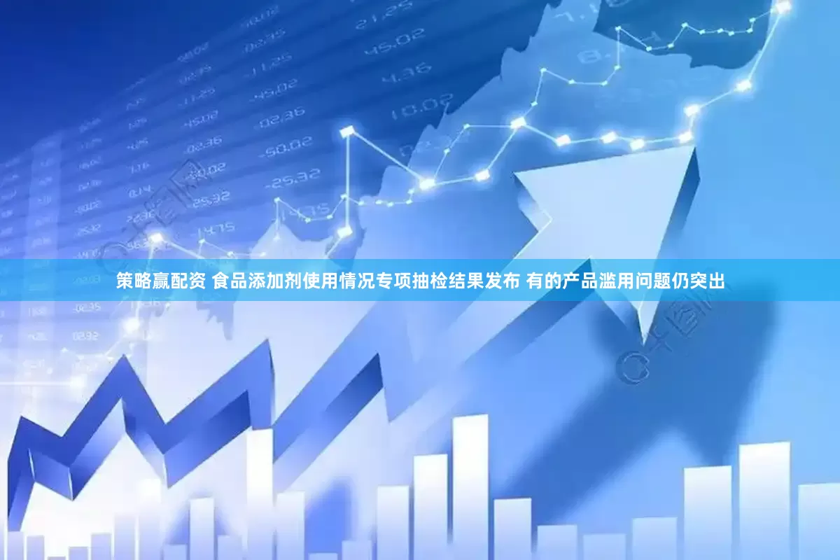 策略赢配资 食品添加剂使用情况专项抽检结果发布 有的产品滥用问题仍突出