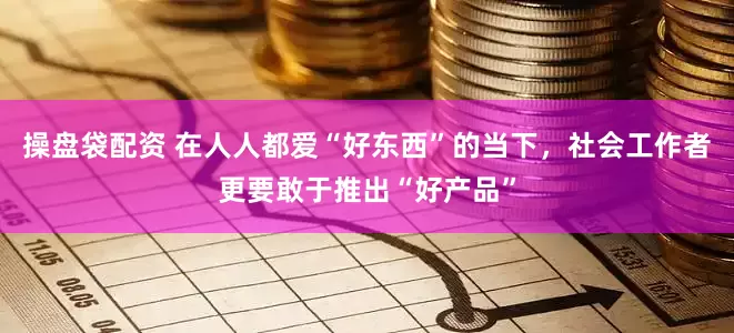 操盘袋配资 在人人都爱“好东西”的当下，社会工作者更要敢于推出“好产品”