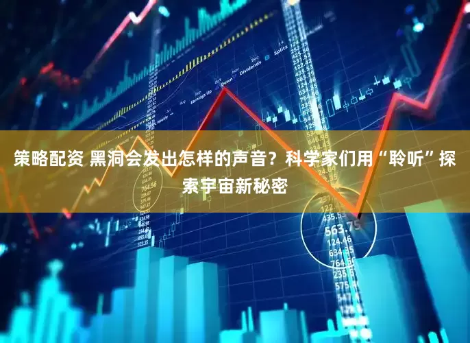 策略配资 黑洞会发出怎样的声音？科学家们用“聆听”探索宇宙新秘密