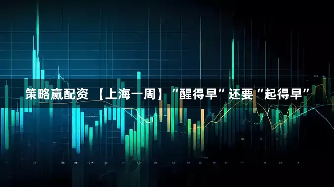 策略赢配资 【上海一周】“醒得早”还要“起得早”