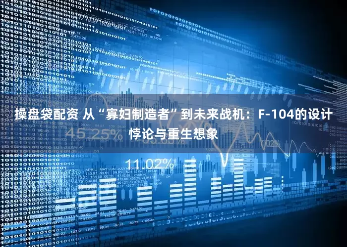 操盘袋配资 从“寡妇制造者”到未来战机：F-104的设计悖论与重生想象