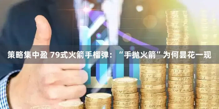 策略集中盈 79式火箭手榴弹：“手抛火箭”为何昙花一现