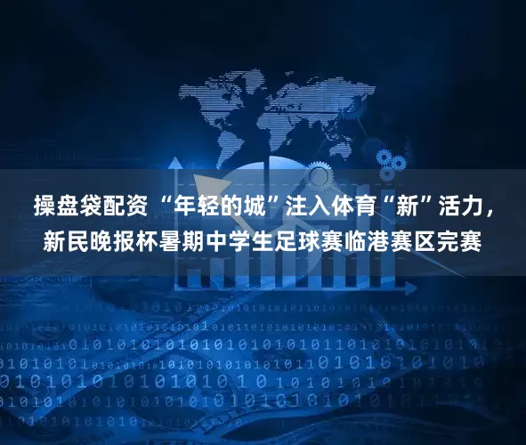 操盘袋配资 “年轻的城”注入体育“新”活力，新民晚报杯暑期中学生足球赛临港赛区完赛