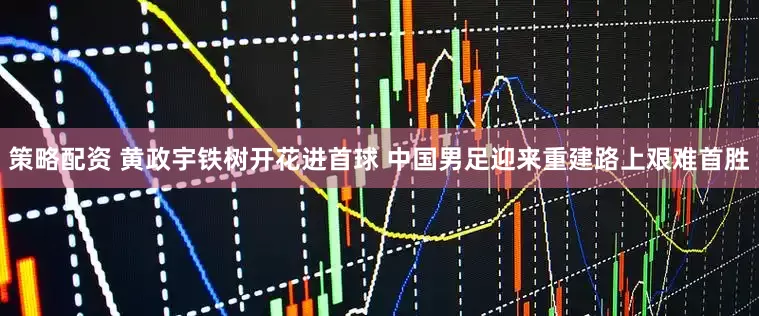 策略配资 黄政宇铁树开花进首球 中国男足迎来重建路上艰难首胜