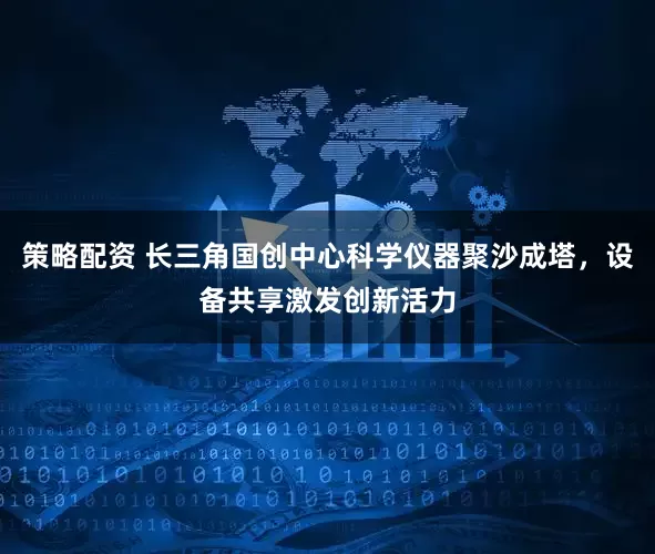策略配资 长三角国创中心科学仪器聚沙成塔，设备共享激发创新活力