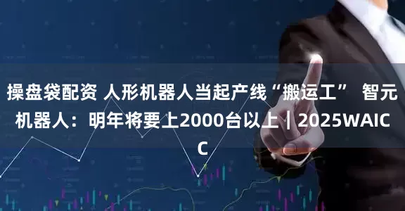 操盘袋配资 人形机器人当起产线“搬运工”  智元机器人：明年将要上2000台以上︱2025WAIC