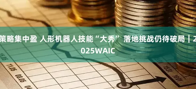 策略集中盈 人形机器人技能“大秀” 落地挑战仍待破局︱2025WAIC