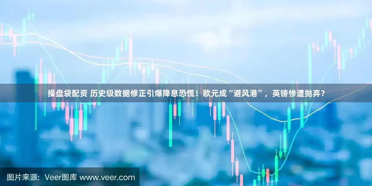 操盘袋配资 历史级数据修正引爆降息恐慌！欧元成“避风港”，英镑惨遭抛弃？