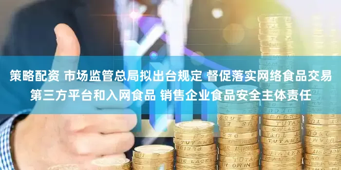 策略配资 市场监管总局拟出台规定 督促落实网络食品交易第三方平台和入网食品 销售企业食品安全主体责任