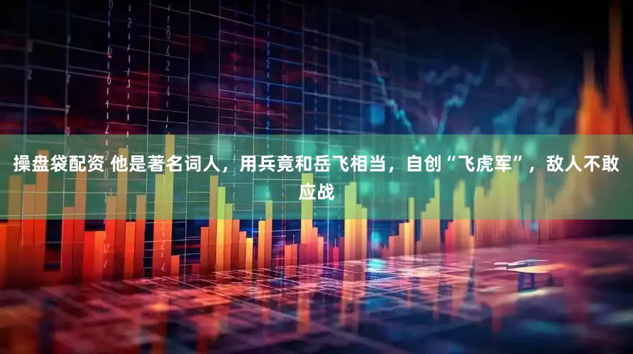 操盘袋配资 他是著名词人，用兵竟和岳飞相当，自创“飞虎军”，敌人不敢应战
