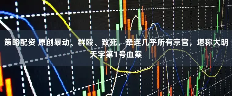 策略配资 原创暴动、群殴、致死，牵连几乎所有京官，堪称大明天字第1号血案