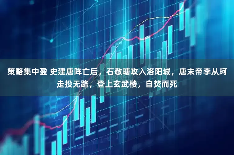 策略集中盈 史建唐阵亡后，石敬瑭攻入洛阳城，唐末帝李从珂走投无路，登上玄武楼，自焚而死