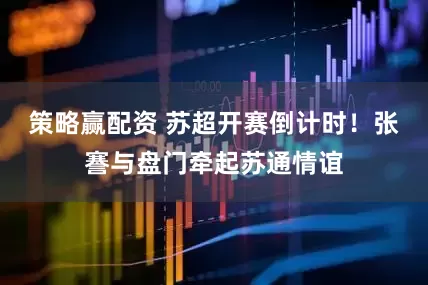 策略赢配资 苏超开赛倒计时！张謇与盘门牵起苏通情谊