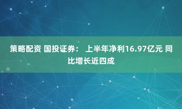 策略配资 国投证券： 上半年净利16.97亿元 同比增长近四成