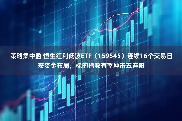 策略集中盈 恒生红利低波ETF（159545）连续16个交易日获资金布局，标的指数有望冲击五连阳