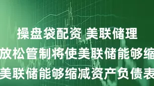 操盘袋配资 美联储理事米兰：放松管制将使美联储能够缩减资产负债表