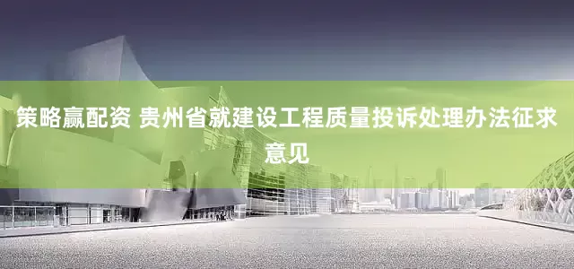 策略赢配资 贵州省就建设工程质量投诉处理办法征求意见