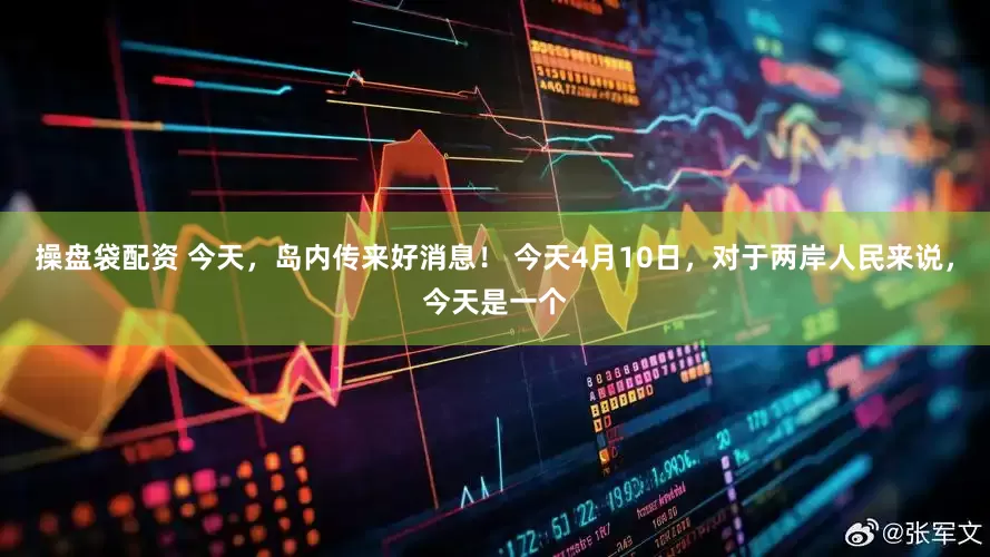 操盘袋配资 今天，岛内传来好消息！ 今天4月10日，对于两岸人民来说，今天是一个