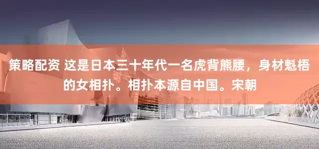 策略配资 这是日本三十年代一名虎背熊腰，身材魁梧的女相扑。相扑本源自中国。宋朝