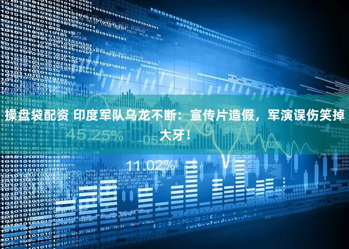 操盘袋配资 印度军队乌龙不断：宣传片造假，军演误伤笑掉大牙！