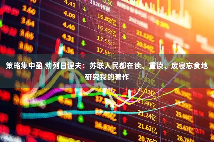 策略集中盈 勃列日涅夫：苏联人民都在读、重读、废寝忘食地研究我的著作