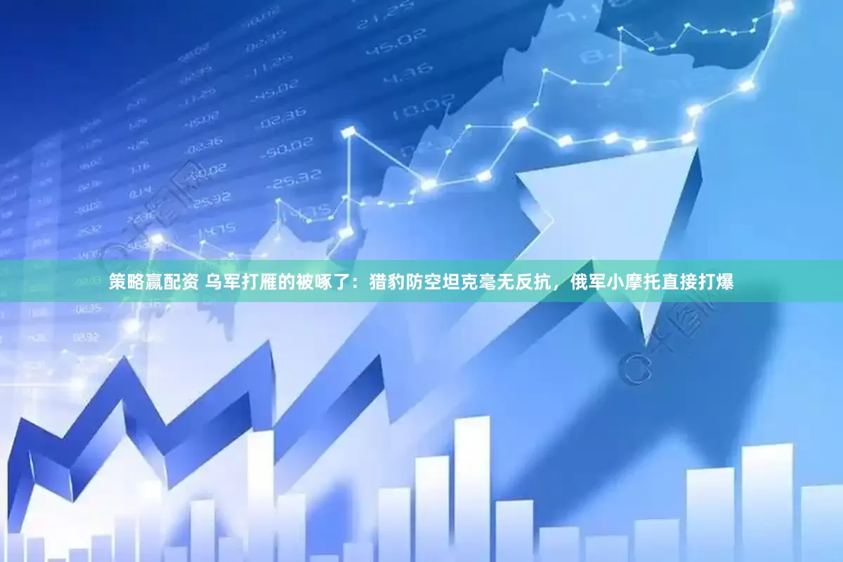策略赢配资 乌军打雁的被啄了：猎豹防空坦克毫无反抗，俄军小摩托直接打爆